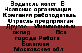 Водитель-катег. В › Название организации ­ Компания-работодатель › Отрасль предприятия ­ Другое › Минимальный оклад ­ 16 000 - Все города Работа » Вакансии   . Московская обл.,Климовск г.